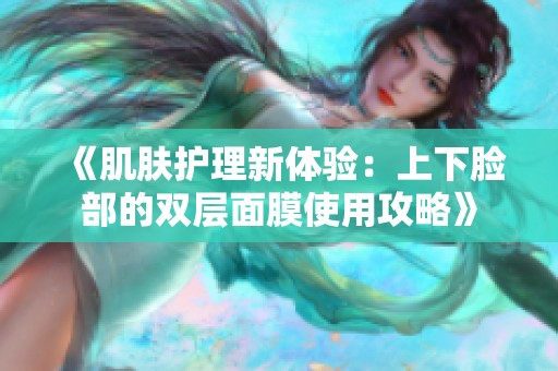 《肌肤护理新体验：上下脸部的双层面膜使用攻略》