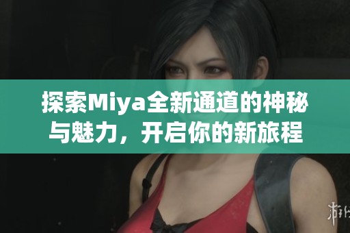 探索Miya全新通道的神秘与魅力，开启你的新旅程