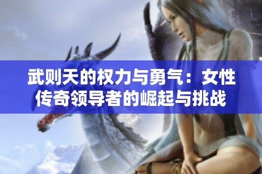 武则天的权力与勇气：女性传奇领导者的崛起与挑战