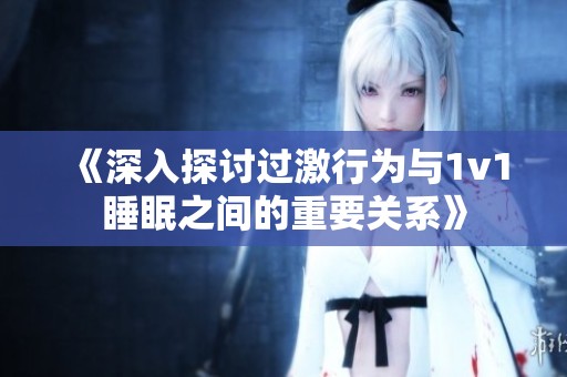 《深入探讨过激行为与1v1睡眠之间的重要关系》