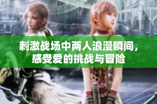 刺激战场中两人浪漫瞬间，感受爱的挑战与冒险