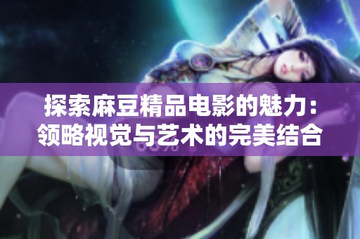 探索麻豆精品电影的魅力：领略视觉与艺术的完美结合