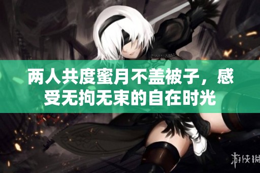 两人共度蜜月不盖被子，感受无拘无束的自在时光
