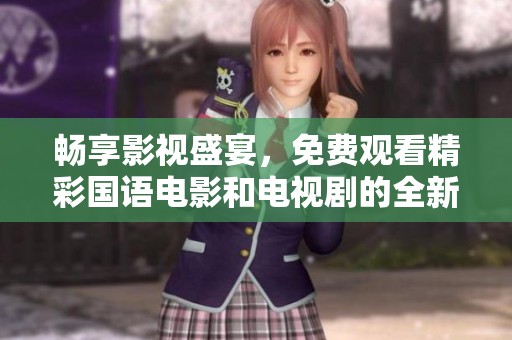 畅享影视盛宴，免费观看精彩国语电影和电视剧的全新平台