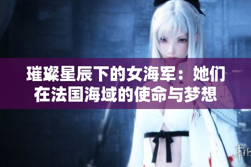 璀璨星辰下的女海军：她们在法国海域的使命与梦想