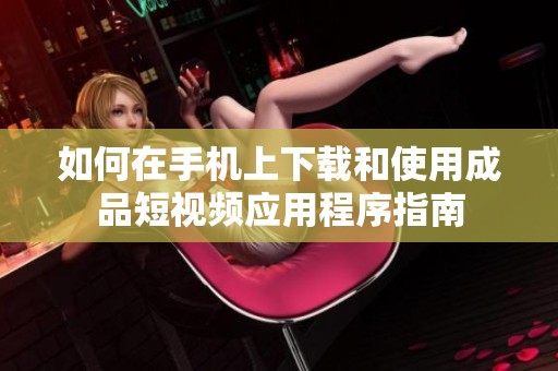 如何在手机上下载和使用成品短视频应用程序指南