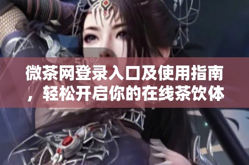微茶网登录入口及使用指南，轻松开启你的在线茶饮体验