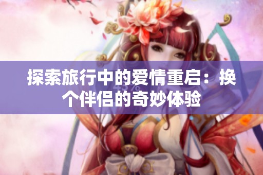 探索旅行中的爱情重启：换个伴侣的奇妙体验