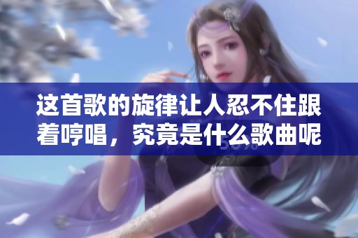 这首歌的旋律让人忍不住跟着哼唱，究竟是什么歌曲呢