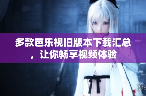 多款芭乐视旧版本下载汇总，让你畅享视频体验