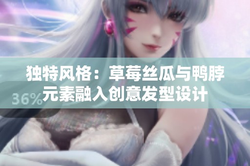 独特风格：草莓丝瓜与鸭脖元素融入创意发型设计