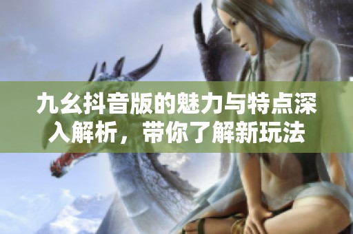 九幺抖音版的魅力与特点深入解析，带你了解新玩法