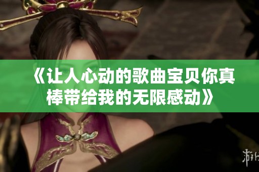 《让人心动的歌曲宝贝你真棒带给我的无限感动》