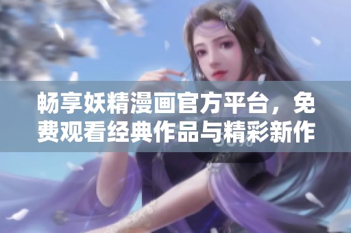 畅享妖精漫画官方平台，免费观看经典作品与精彩新作