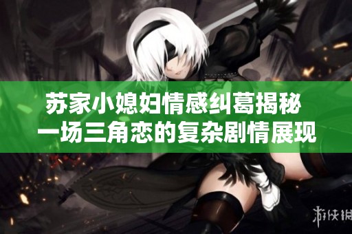 苏家小媳妇情感纠葛揭秘 一场三角恋的复杂剧情展现
