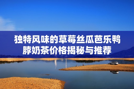 独特风味的草莓丝瓜芭乐鸭脖奶茶价格揭秘与推荐