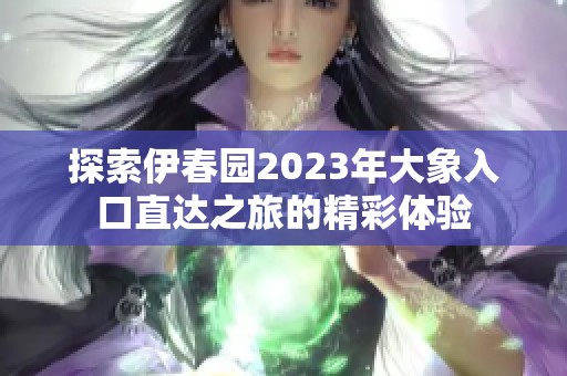 探索伊春园2023年大象入口直达之旅的精彩体验