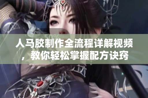 人马胶制作全流程详解视频，教你轻松掌握配方诀窍