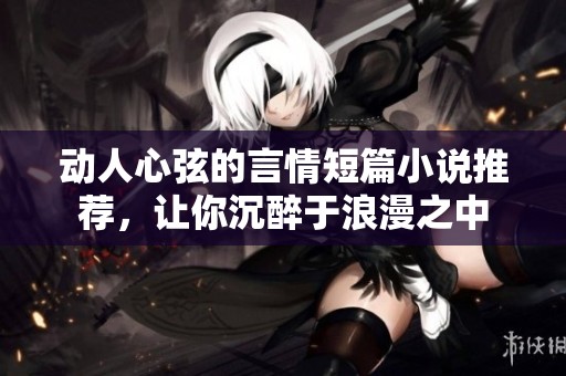 动人心弦的言情短篇小说推荐，让你沉醉于浪漫之中