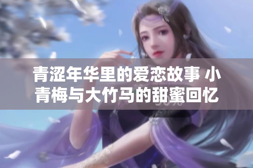 青涩年华里的爱恋故事 小青梅与大竹马的甜蜜回忆