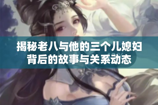 揭秘老八与他的三个儿媳妇背后的故事与关系动态
