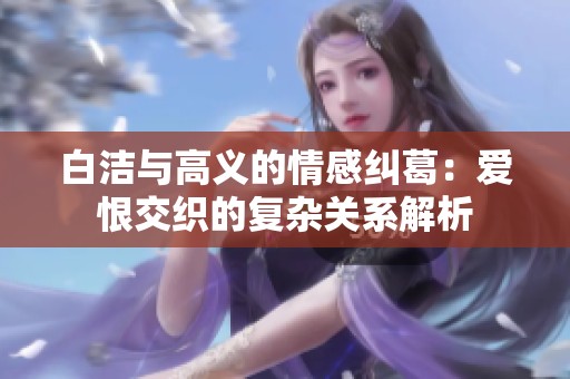 白洁与高义的情感纠葛：爱恨交织的复杂关系解析