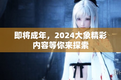 即将成年，2024大象精彩内容等你来探索