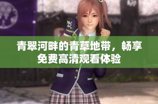 青翠河畔的青草地带，畅享免费高清观看体验