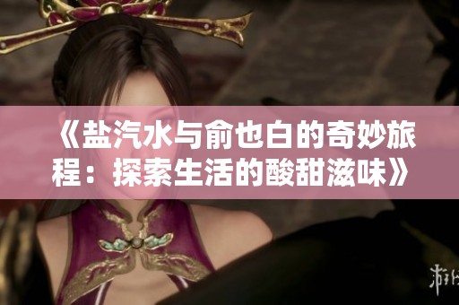 《盐汽水与俞也白的奇妙旅程：探索生活的酸甜滋味》