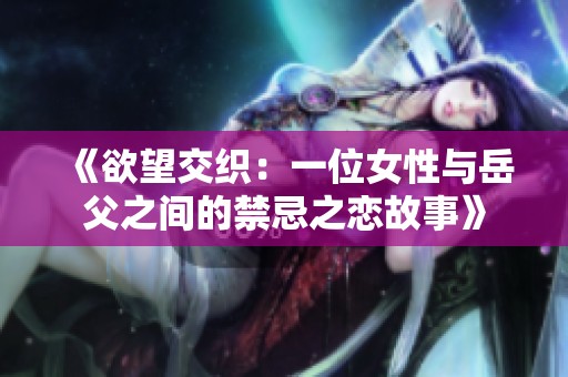 《欲望交织：一位女性与岳父之间的禁忌之恋故事》