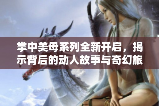 掌中美母系列全新开启，揭示背后的动人故事与奇幻旅程