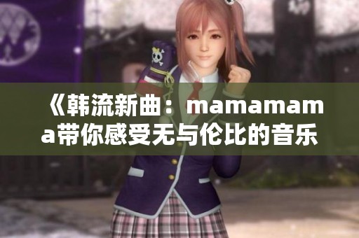 《韩流新曲：mamamama带你感受无与伦比的音乐高潮》