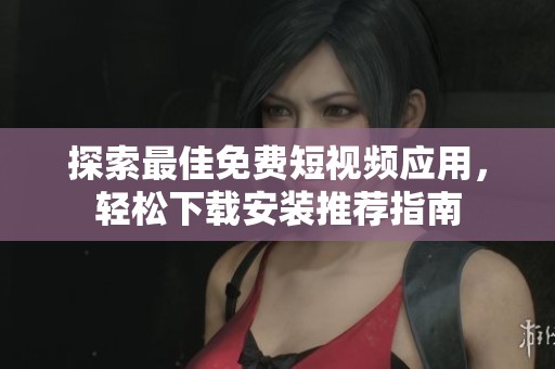 探索最佳免费短视频应用，轻松下载安装推荐指南