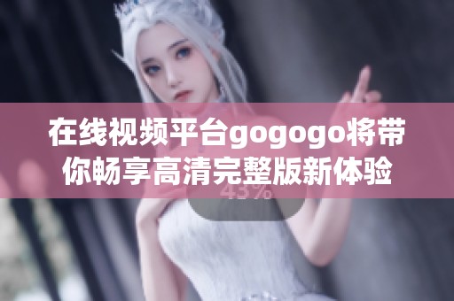 在线视频平台gogogo将带你畅享高清完整版新体验