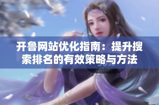 开鲁网站优化指南：提升搜索排名的有效策略与方法