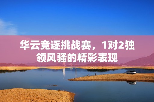 华云竞逐挑战赛，1对2独领风骚的精彩表现