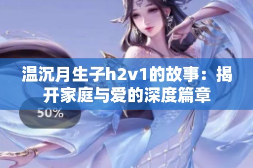 温沉月生子h2v1的故事：揭开家庭与爱的深度篇章