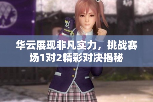 华云展现非凡实力，挑战赛场1对2精彩对决揭秘