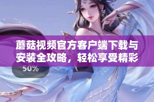 蘑菇视频官方客户端下载与安装全攻略，轻松享受精彩内容