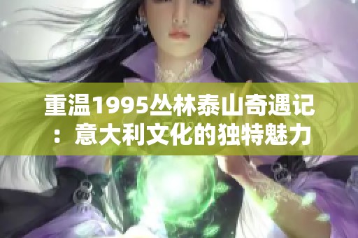 重温1995丛林泰山奇遇记：意大利文化的独特魅力