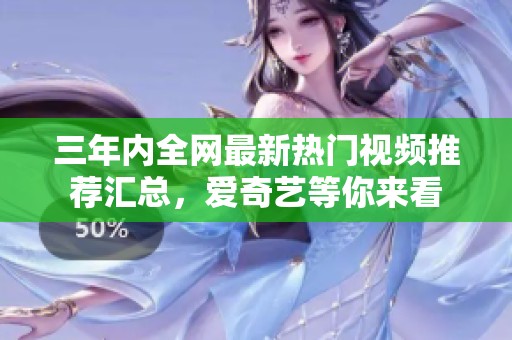 三年内全网最新热门视频推荐汇总，爱奇艺等你来看
