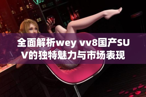 全面解析wey vv8国产SUV的独特魅力与市场表现