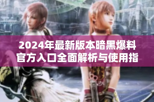 2024年最新版本暗黑爆料官方入口全面解析与使用指南