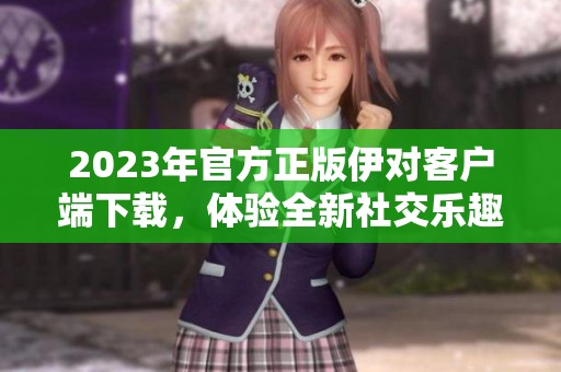 2023年官方正版伊对客户端下载，体验全新社交乐趣。