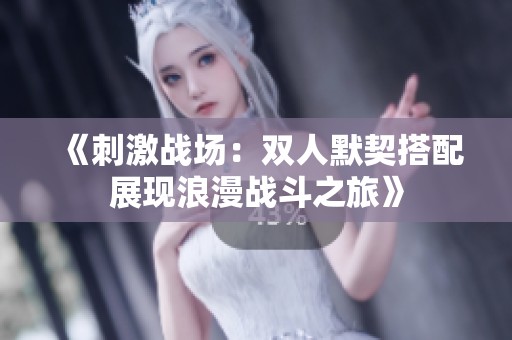 《刺激战场：双人默契搭配展现浪漫战斗之旅》
