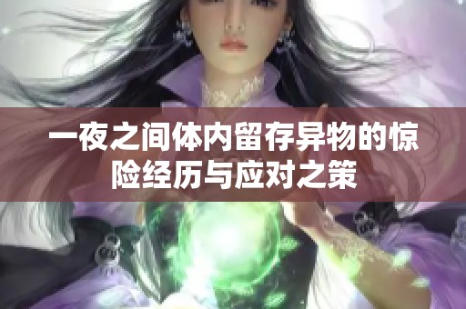 一夜之间体内留存异物的惊险经历与应对之策
