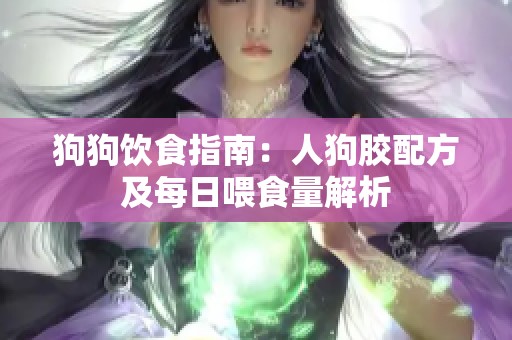 狗狗饮食指南：人狗胶配方及每日喂食量解析