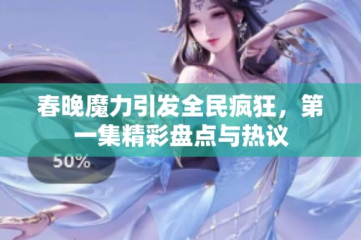 春晚魔力引发全民疯狂，第一集精彩盘点与热议