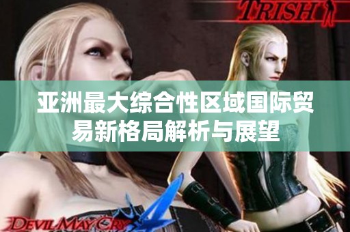 亚洲最大综合性区域国际贸易新格局解析与展望