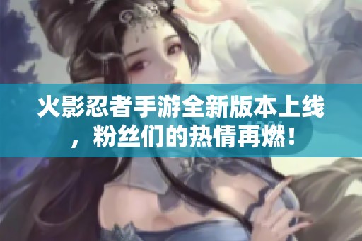 火影忍者手游全新版本上线，粉丝们的热情再燃！